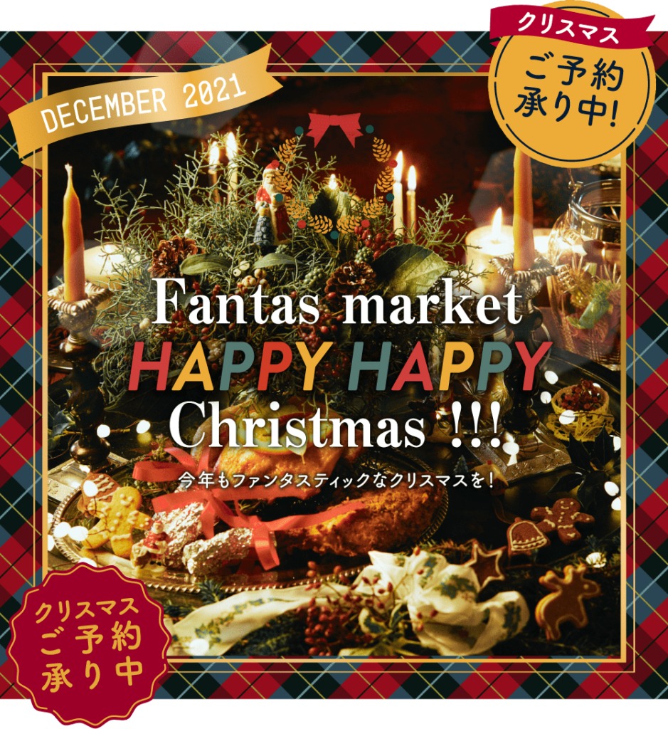 Fantas marrket
HAPPY HAPPY
Christmas!!!
今年もファンタスティックなクリスマスを！
クリスマスご予約承り中